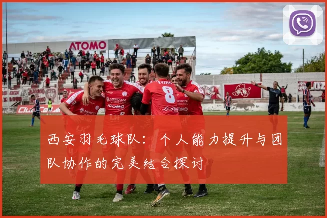 西安羽毛球队：个人能力提升与团队协作的完美结合探讨