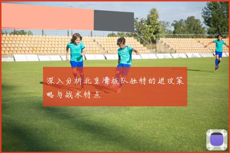 深入分析北京滑板队独特的进攻策略与战术特点
