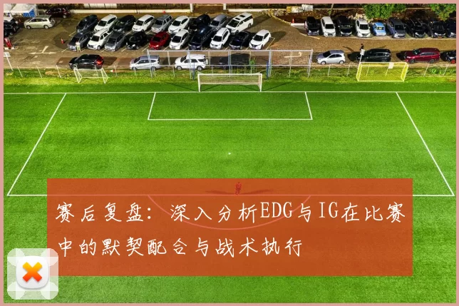 赛后复盘：深入分析EDG与IG在比赛中的默契配合与战术执行