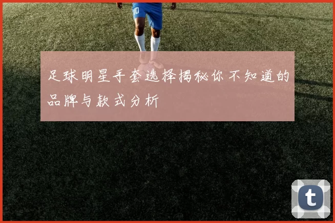 足球明星手套选择揭秘你不知道的品牌与款式分析