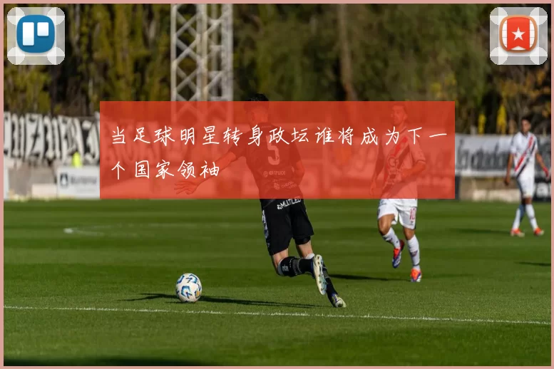 当足球明星转身政坛谁将成为下一个国家领袖