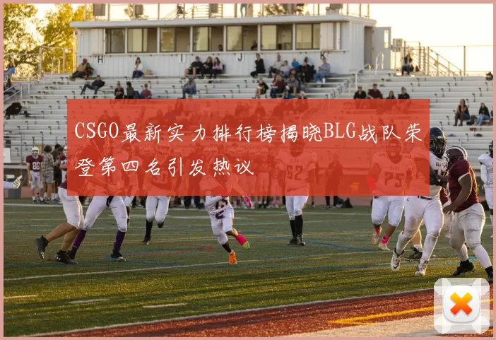 CSGO最新实力排行榜揭晓BLG战队荣登第四名引发热议