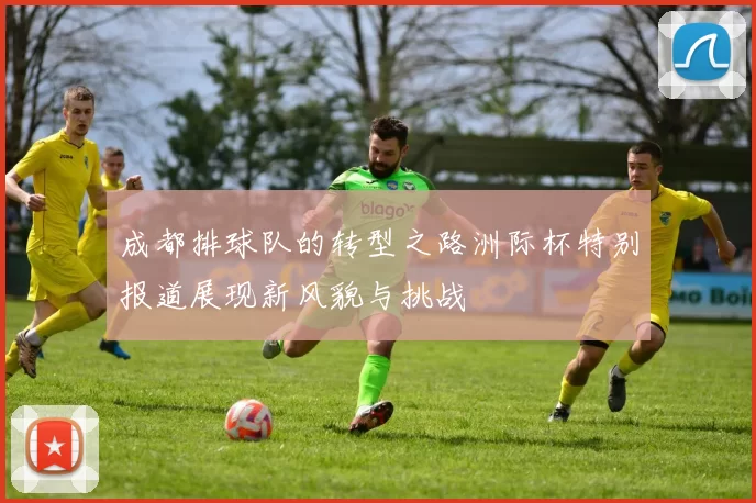 成都排球队的转型之路洲际杯特别报道展现新风貌与挑战