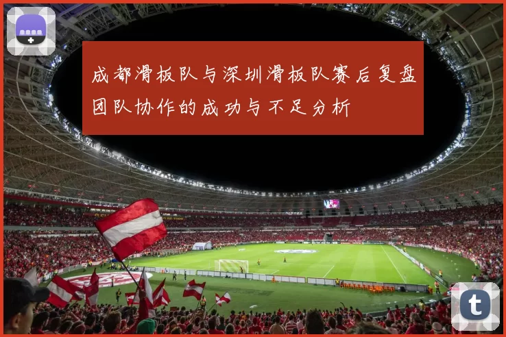 成都滑板队与深圳滑板队赛后复盘团队协作的成功与不足分析