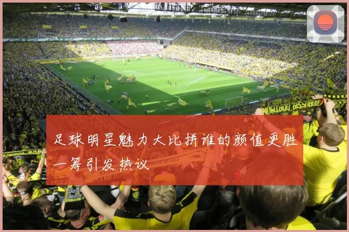 足球明星魅力大比拼谁的颜值更胜一筹引发热议