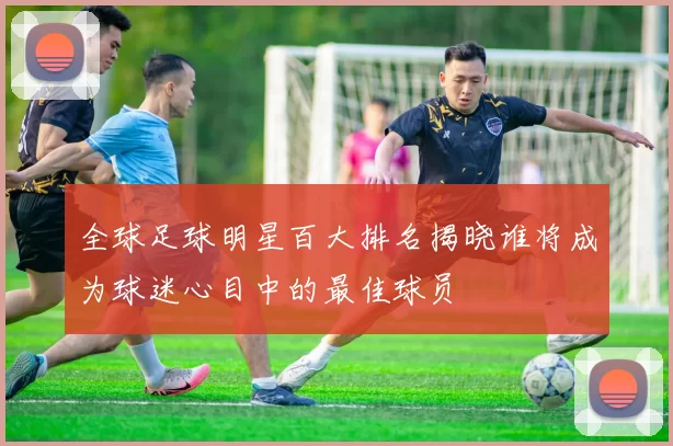 全球足球明星百大排名揭晓谁将成为球迷心目中的最佳球员