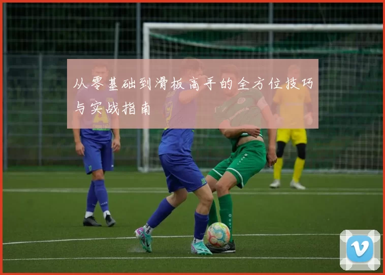 从零基础到滑板高手的全方位技巧与实战指南