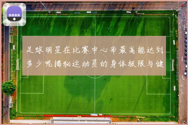 足球明星在比赛中心率最高能达到多少呢揭秘运动员的身体极限与健康状况