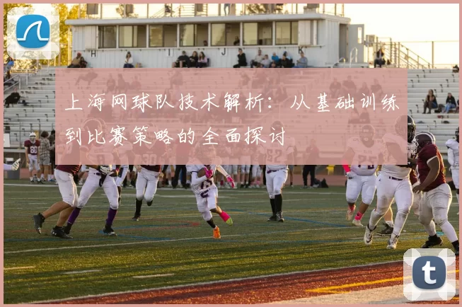 上海网球队技术解析：从基础训练到比赛策略的全面探讨