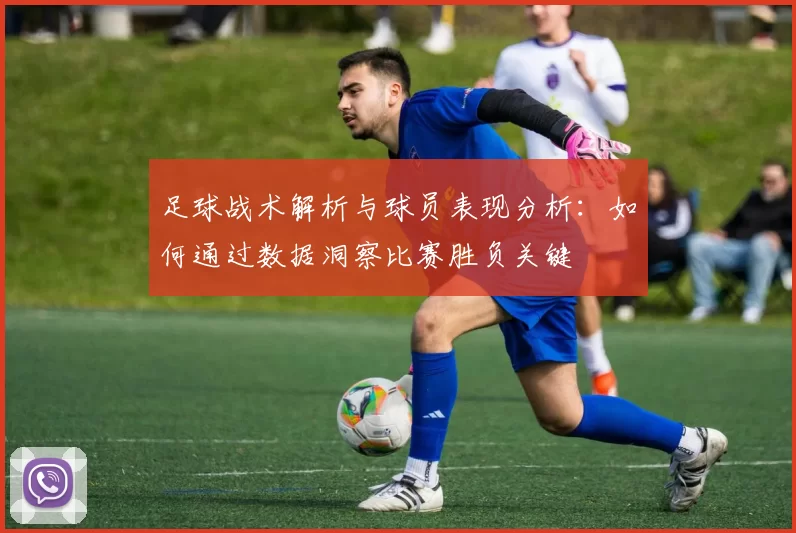 足球战术解析与球员表现分析：如何通过数据洞察比赛胜负关键