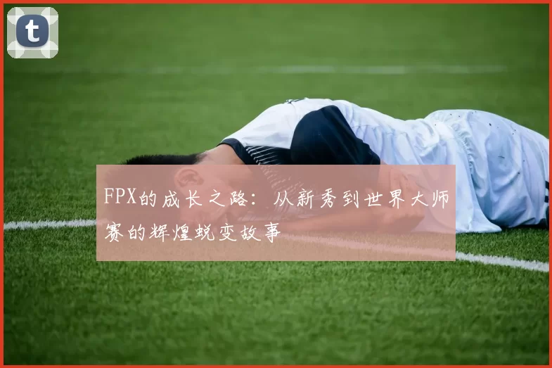 FPX的成长之路：从新秀到世界大师赛的辉煌蜕变故事