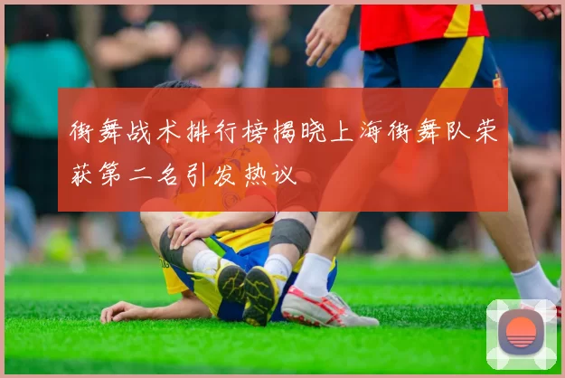 街舞战术排行榜揭晓上海街舞队荣获第二名引发热议