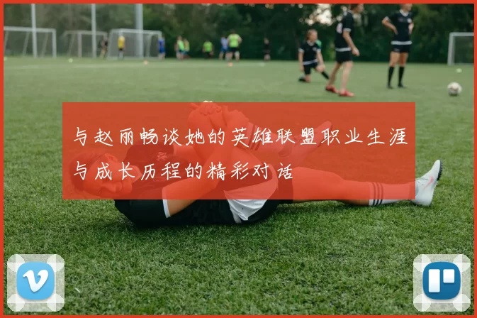 与赵丽畅谈她的英雄联盟职业生涯与成长历程的精彩对话