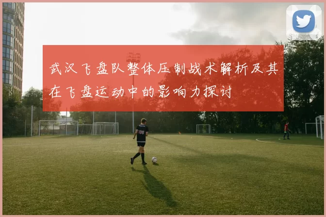 武汉飞盘队整体压制战术解析及其在飞盘运动中的影响力探讨
