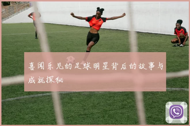 喜闻乐见的足球明星背后的故事与成就探秘