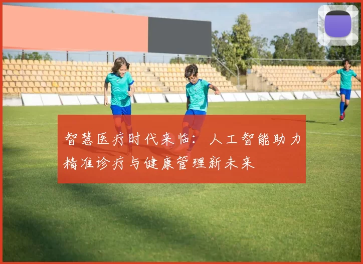 智慧医疗时代来临：人工智能助力精准诊疗与健康管理新未来