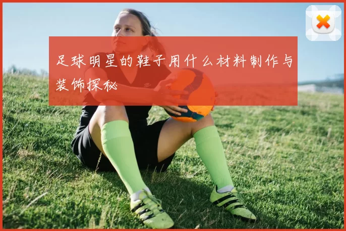 足球明星的鞋子用什么材料制作与装饰探秘