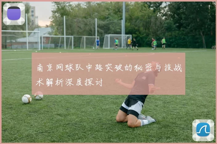 南京网球队中路突破的秘密与技战术解析深度探讨