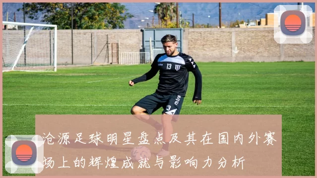 沧源足球明星盘点及其在国内外赛场上的辉煌成就与影响力分析