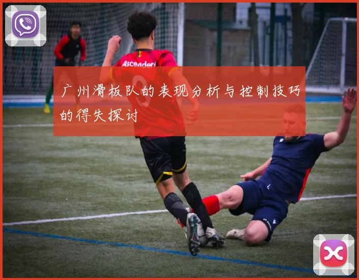 广州滑板队的表现分析与控制技巧的得失探讨