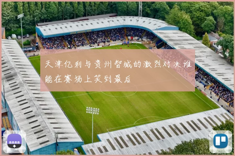 天津亿利与贵州智城的激烈对决谁能在赛场上笑到最后