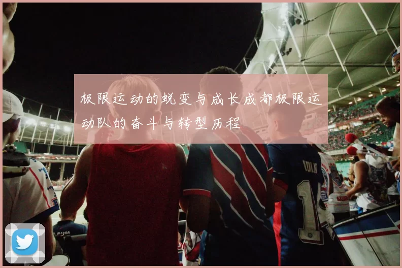 极限运动的蜕变与成长成都极限运动队的奋斗与转型历程