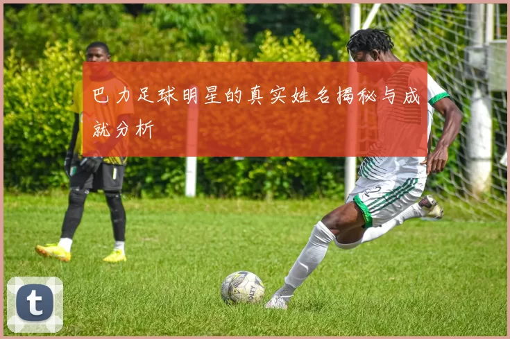 巴力足球明星的真实姓名揭秘与成就分析