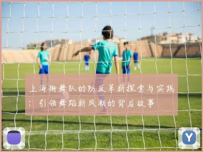 上海街舞队的防反革新探索与实践：引领舞蹈新风潮的背后故事