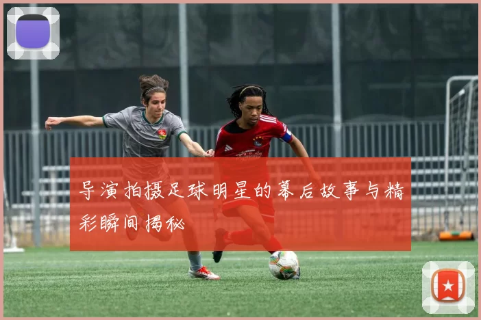 导演拍摄足球明星的幕后故事与精彩瞬间揭秘