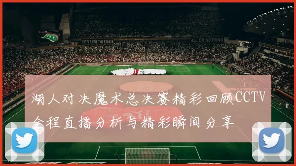 湖人对决魔术总决赛精彩回顾CCTV全程直播分析与精彩瞬间分享