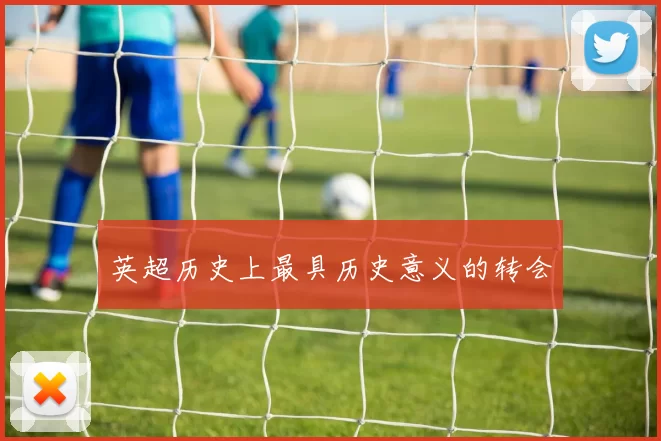 英超历史上最具历史意义的转会