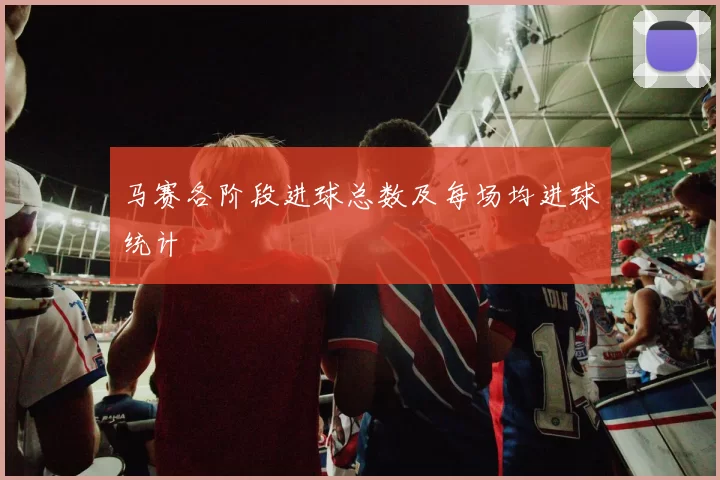 马赛各阶段进球总数及每场均进球统计