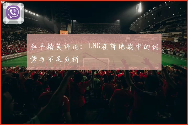 和平精英评论：LNG在阵地战中的优势与不足分析