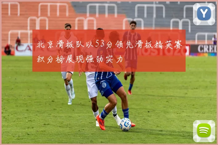 北京滑板队以53分领先滑板精英赛积分榜展现强劲实力