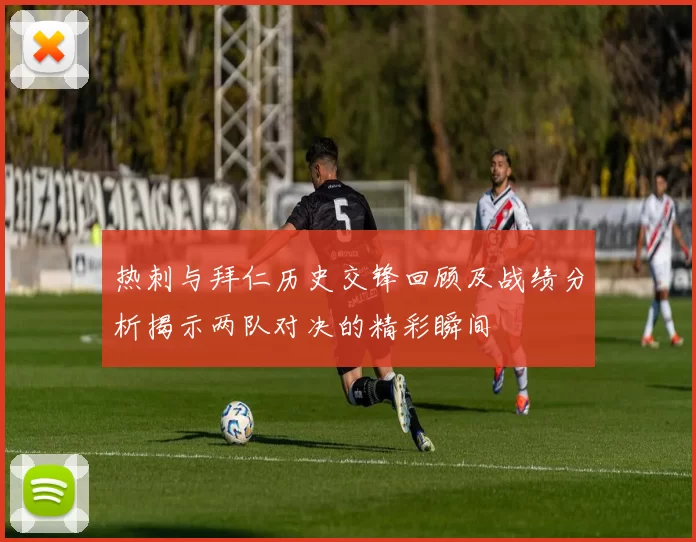 热刺与拜仁历史交锋回顾及战绩分析揭示两队对决的精彩瞬间