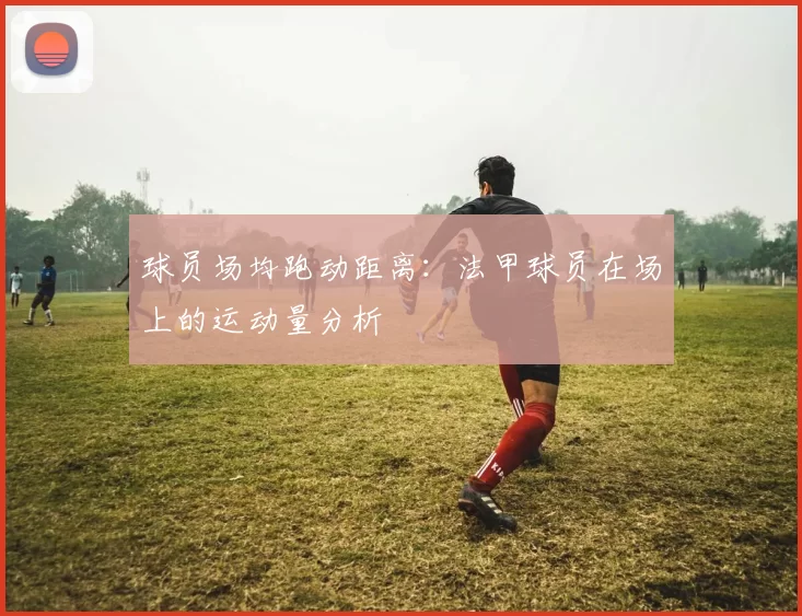 球员场均跑动距离：法甲球员在场上的运动量分析