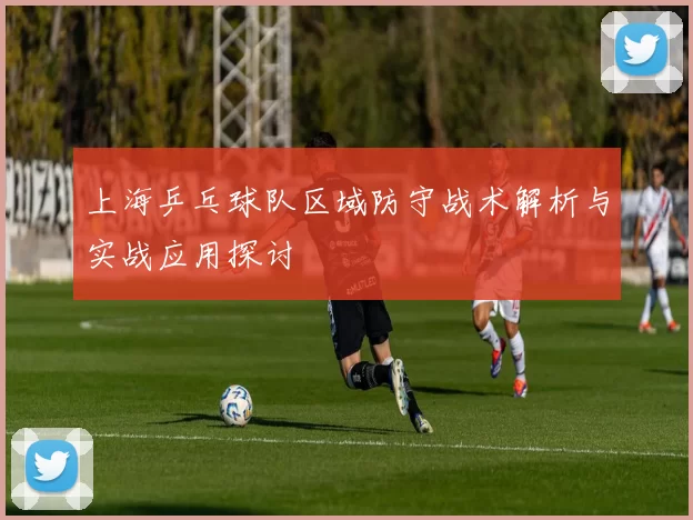 上海乒乓球队区域防守战术解析与实战应用探讨