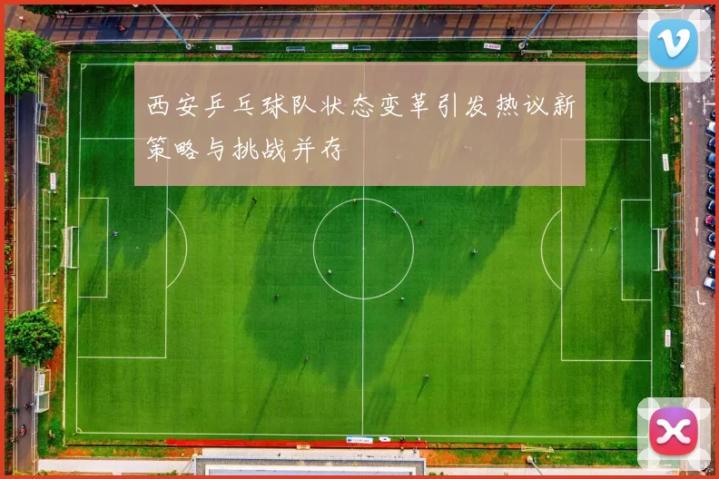 西安乒乓球队状态变革引发热议新策略与挑战并存