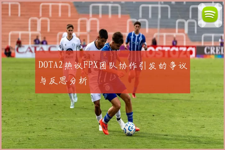 DOTA2热议FPX团队协作引发的争议与反思分析