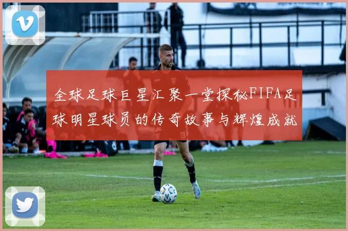 全球足球巨星汇聚一堂探秘FIFA足球明星球员的传奇故事与辉煌成就