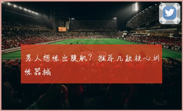男人想练出腹肌？推荐几款核心训练器械