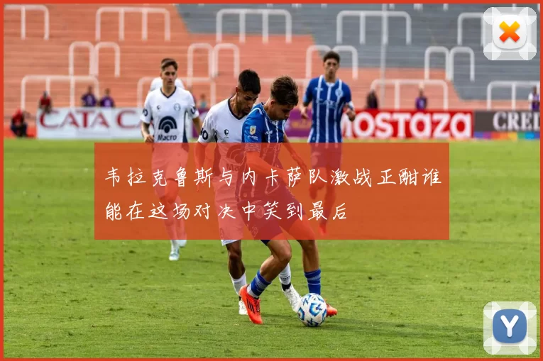 韦拉克鲁斯与内卡萨队激战正酣谁能在这场对决中笑到最后