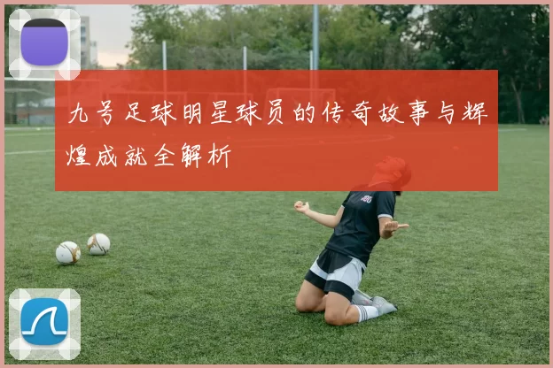九号足球明星球员的传奇故事与辉煌成就全解析