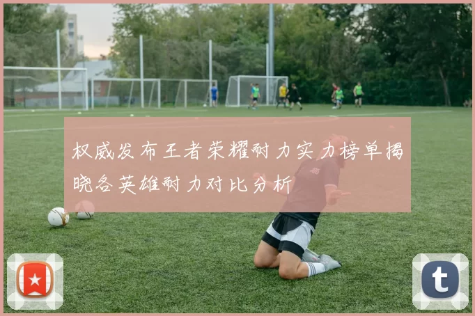 权威发布王者荣耀耐力实力榜单揭晓各英雄耐力对比分析
