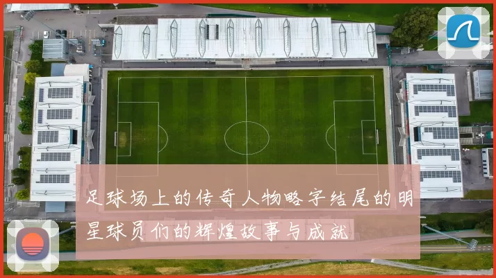 足球场上的传奇人物略字结尾的明星球员们的辉煌故事与成就