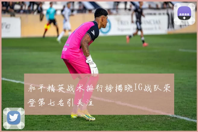 和平精英战术排行榜揭晓IG战队荣登第七名引关注