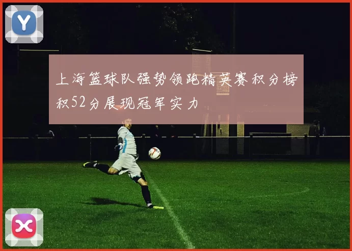 上海篮球队强势领跑精英赛积分榜积52分展现冠军实力