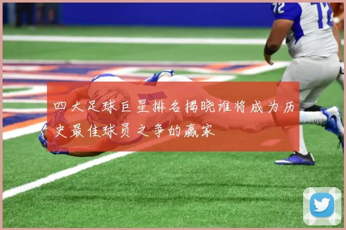 四大足球巨星排名揭晓谁将成为历史最佳球员之争的赢家