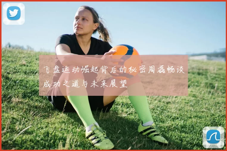 飞盘运动崛起背后的秘密周磊畅谈成功之道与未来展望