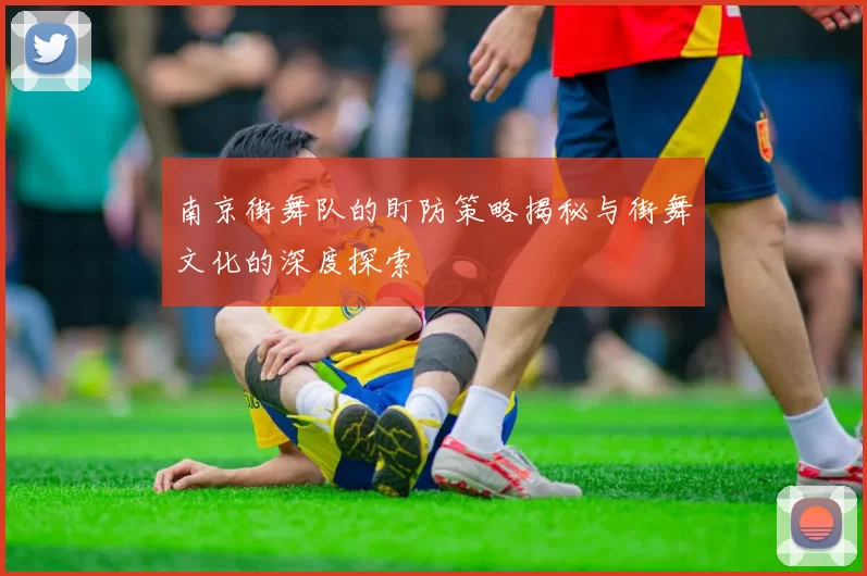南京街舞队的盯防策略揭秘与街舞文化的深度探索